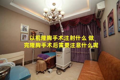 以前隆胸手术注射什么 做完隆胸手术后需要注意什么呢